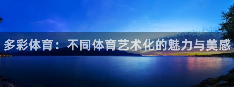 利记官方正版app集团官网首页网址:多彩体育:不同体育艺术化